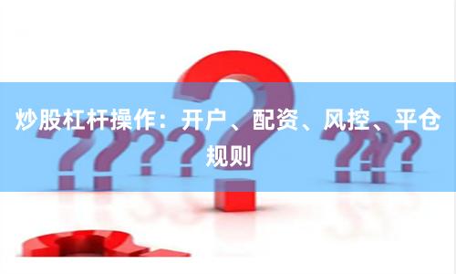 炒股杠杆操作：开户、配资、风控、平仓规则