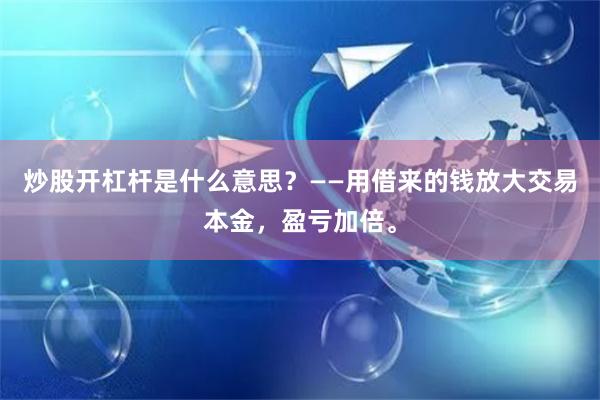 炒股开杠杆是什么意思？——用借来的钱放大交易本金，盈亏加倍。