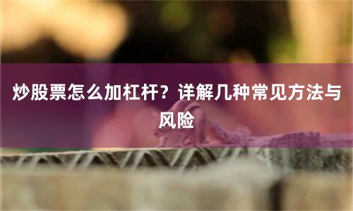 炒股票怎么加杠杆？详解几种常见方法与风险