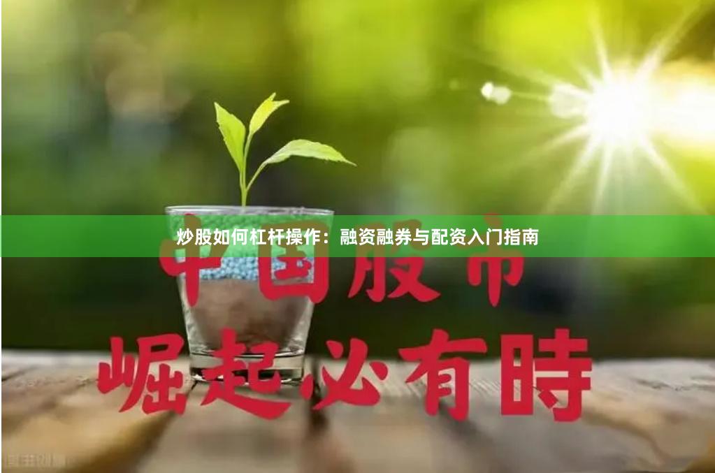 炒股如何杠杆操作：融资融券与配资入门指南