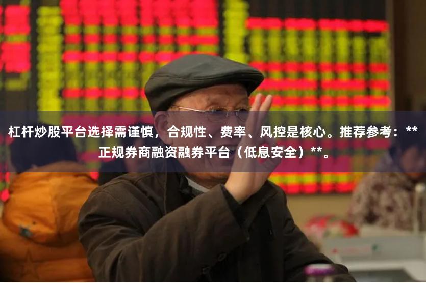 杠杆炒股平台选择需谨慎，合规性、费率、风控是核心。推荐参考：**正规券商融资融券平台（低息安全）**。